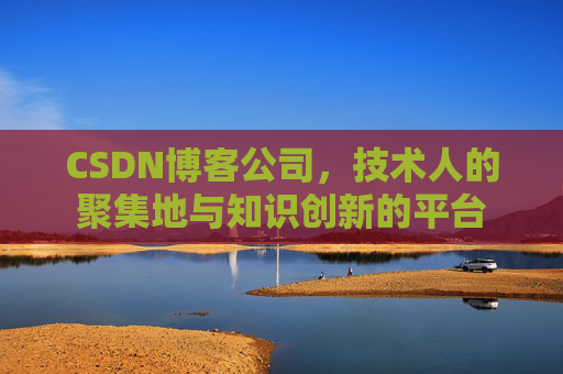 CSDN博客公司，技术人的聚集地与知识创新的平台