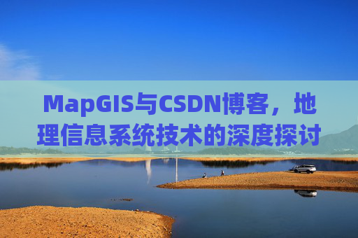 MapGIS与CSDN博客,地理信息系统技术的深度探讨