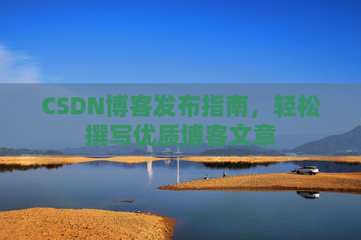 CSDN博客发布指南，轻松撰写优质博客文章